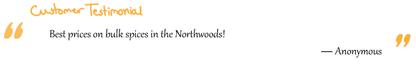 “Best prices on bulk spices in the Northwoods!”Anonymous