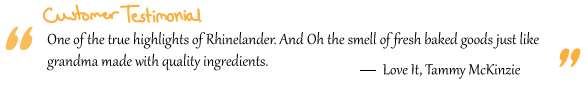 “One of the true highlights of Rhinelander. And Oh the smell of fresh baked goods just like grandma made with quality ingredients.” Love It, Tammy McKinzie