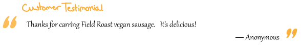 “Thanks for carring Field Roast vegan sausage. It’s delicious!” Anonymous